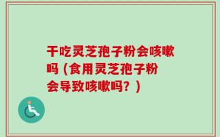 干吃灵芝孢子粉会咳嗽吗 (食用灵芝孢子粉会导致咳嗽吗？)