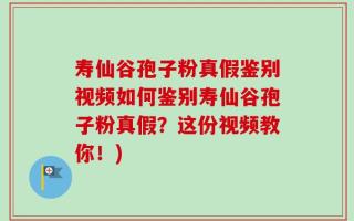 寿仙谷孢子粉真假鉴别视频如何鉴别寿仙谷孢子粉真假？这份视频教你！)