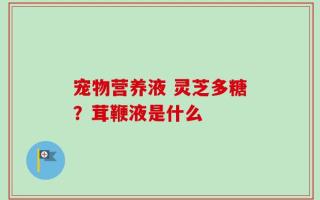 宠物营养液 灵芝多糖？茸鞭液是什么