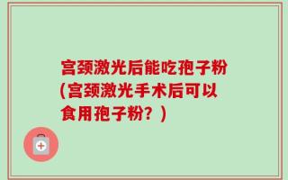 宫颈激光后能吃孢子粉(宫颈激光手术后可以食用孢子粉？)