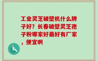 工业灵芝破壁机什么牌子好？长春破壁灵芝孢子粉哪家好最好有厂家，便宜啊