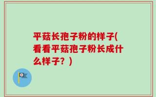 平菇长孢子粉的样子(看看平菇孢子粉长成什么样子？)