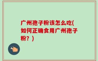 广州孢子粉该怎么吃(如何正确食用广州孢子粉？)