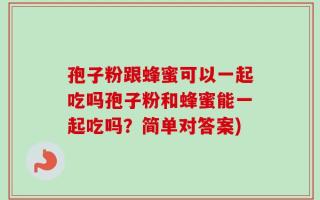 孢子粉跟蜂蜜可以一起吃吗孢子粉和蜂蜜能一起吃吗？简单对答案)