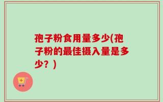 孢子粉食用量多少(孢子粉的最佳摄入量是多少？)
