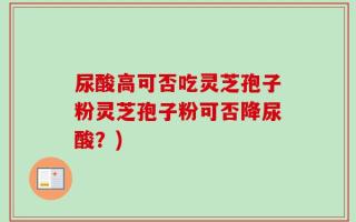 尿酸高可否吃灵芝孢子粉灵芝孢子粉可否降尿酸？)