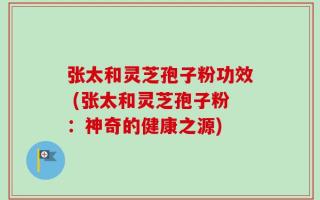 张太和灵芝孢子粉功效 (张太和灵芝孢子粉：神奇的健康之源)