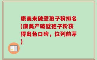 康美来破壁孢子粉排名(康美产破壁孢子粉获得出色口碑，位列前茅)