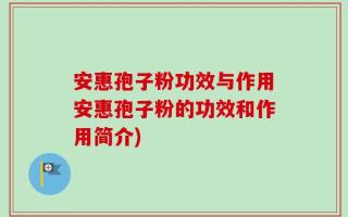安惠孢子粉功效与作用安惠孢子粉的功效和作用简介)