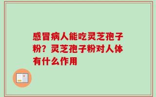 感冒病人能吃灵芝孢子粉？灵芝孢子粉对人体有什么作用