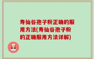 寿仙谷孢子粉正确的服用方法(寿仙谷孢子粉的正确服用方法详解)