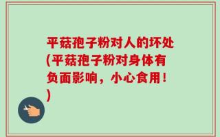 平菇孢子粉对人的坏处(平菇孢子粉对身体有负面影响，小心食用！)