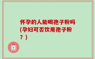 怀孕的人能喝孢子粉吗(孕妇可否饮用孢子粉？)