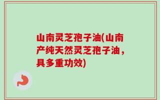 山南灵芝孢子油(山南产纯天然灵芝孢子油，具多重功效)