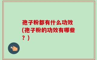 孢子粉都有什么功效 (孢子粉的功效有哪些？)