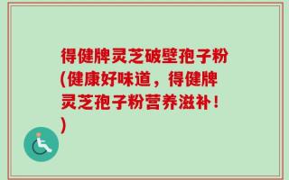 得健牌灵芝破壁孢子粉(健康好味道，得健牌灵芝孢子粉营养滋补！)