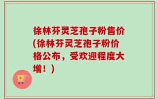 徐林芬灵芝孢子粉售价(徐林芬灵芝孢子粉价格公布，受欢迎程度大增！)