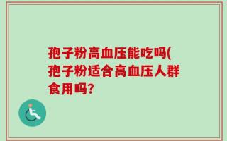 孢子粉高血压能吃吗(孢子粉适合高血压人群食用吗？