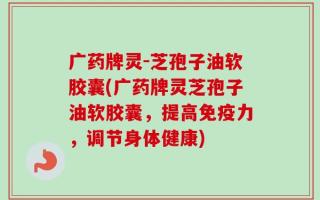 广药牌灵-芝孢子油软胶囊(广药牌灵芝孢子油软胶囊，提高免疫力，调节身体健康)