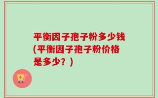 平衡因子孢子粉多少钱(平衡因子孢子粉价格是多少？)