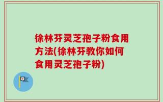 徐林芬灵芝孢子粉食用方法(徐林芬教你如何食用灵芝孢子粉)