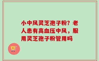 小中风灵芝孢子粉？老人患有高血压中风，服用灵芝孢子粉管用吗