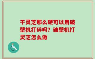 干灵芝那么硬可以用破壁机打碎吗？破壁机打灵芝怎么做