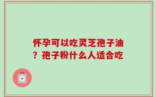 怀孕可以吃灵芝孢子油？孢子粉什么人适合吃
