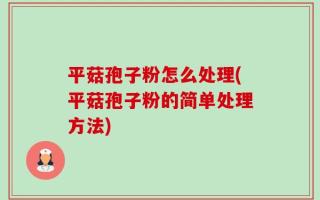 平菇孢子粉怎么处理(平菇孢子粉的简单处理方法)