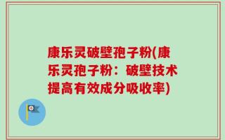 康乐灵破壁孢子粉(康乐灵孢子粉：破壁技术提高有效成分吸收率)