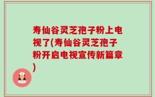 寿仙谷灵芝孢子粉上电视了(寿仙谷灵芝孢子粉开启电视宣传新篇章)