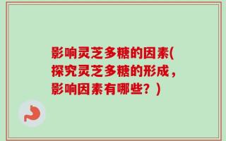 影响灵芝多糖的因素(探究灵芝多糖的形成，影响因素有哪些？)