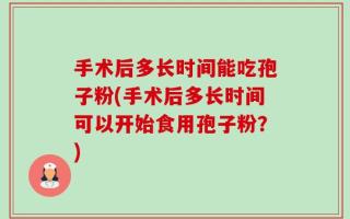 手术后多长时间能吃孢子粉(手术后多长时间可以开始食用孢子粉？)