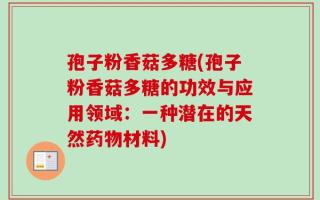 孢子粉香菇多糖(孢子粉香菇多糖的功效与应用领域：一种潜在的天然药物材料)