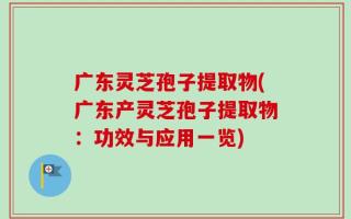 广东灵芝孢子提取物(广东产灵芝孢子提取物：功效与应用一览)