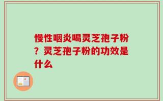 慢性咽炎喝灵芝孢子粉？灵芝孢子粉的功效是什么