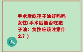 手术后吃孢子油好吗吗女性(手术后能否吃孢子油：女性应该注意什么？)