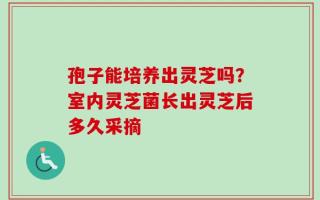 孢子能培养出灵芝吗？室内灵芝菌长出灵芝后多久采摘