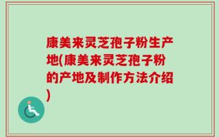 康美来灵芝孢子粉生产地(康美来灵芝孢子粉的产地及制作方法介绍)
