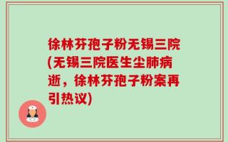 徐林芬孢子粉无锡三院(无锡三院医生尘肺病逝，徐林芬孢子粉案再引热议)