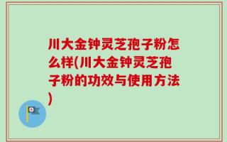 川大金钟灵芝孢子粉怎么样(川大金钟灵芝孢子粉的功效与使用方法)