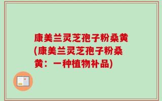 康美兰灵芝孢子粉桑黄(康美兰灵芝孢子粉桑黄：一种植物补品)