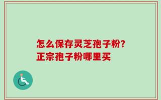 怎么保存灵芝孢子粉？正宗孢子粉哪里买
