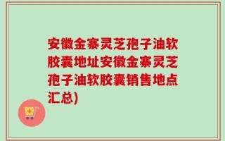 安徽金寨灵芝孢子油软胶囊地址安徽金寨灵芝孢子油软胶囊销售地点汇总)