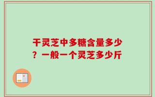 干灵芝中多糖含量多少？一般一个灵芝多少斤