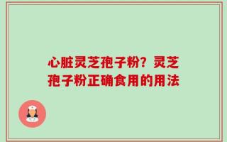 心脏灵芝孢子粉？灵芝孢子粉正确食用的用法