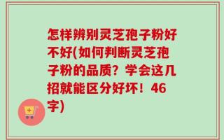 怎样辨别灵芝孢子粉好不好(如何判断灵芝孢子粉的品质？学会这几招就能区分好坏！46字)
