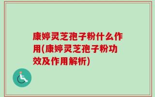 康婷灵芝孢子粉什么作用(康婷灵芝孢子粉功效及作用解析)