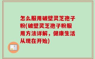 怎么服用破壁灵芝孢子粉(破壁灵芝孢子粉服用方法详解，健康生活从现在开始)