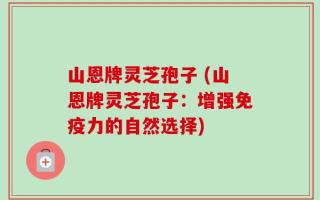 山恩牌灵芝孢子 (山恩牌灵芝孢子：增强免疫力的自然选择)